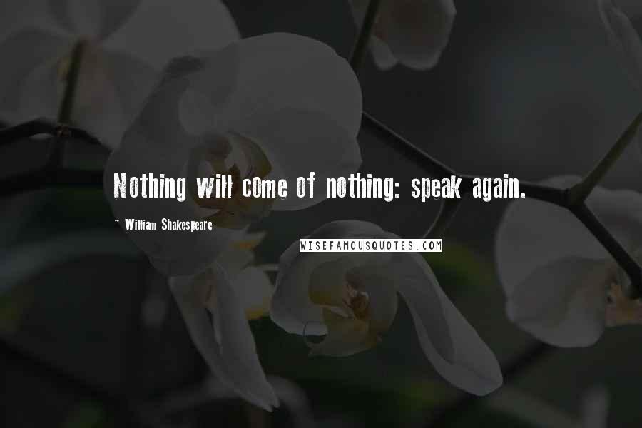 William Shakespeare Quotes: Nothing will come of nothing: speak again.