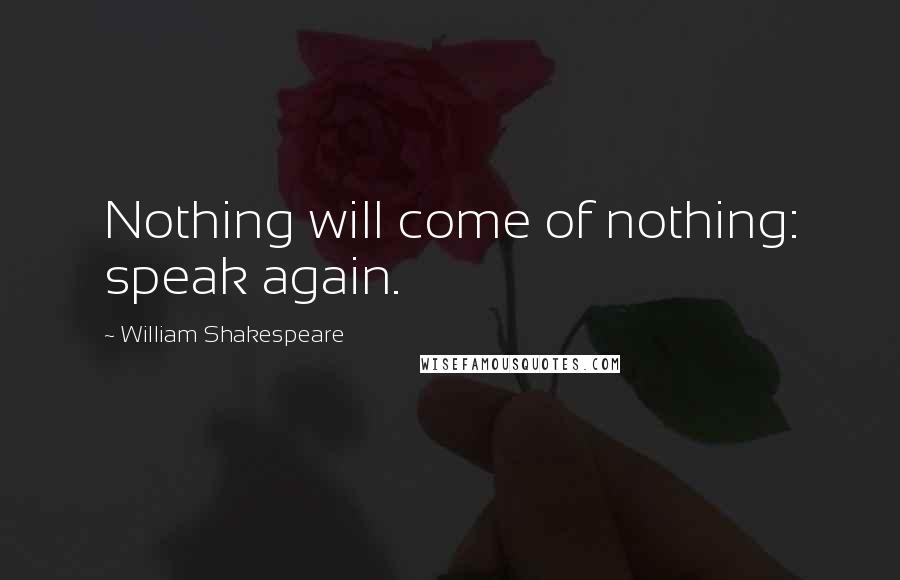 William Shakespeare Quotes: Nothing will come of nothing: speak again.