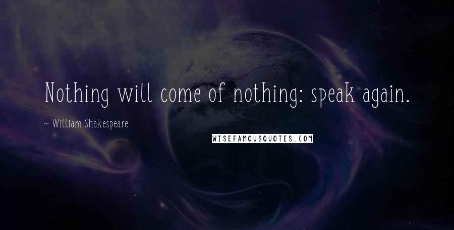 William Shakespeare Quotes: Nothing will come of nothing: speak again.