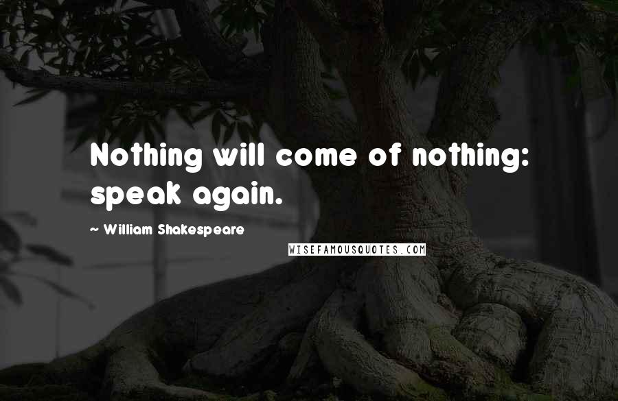 William Shakespeare Quotes: Nothing will come of nothing: speak again.