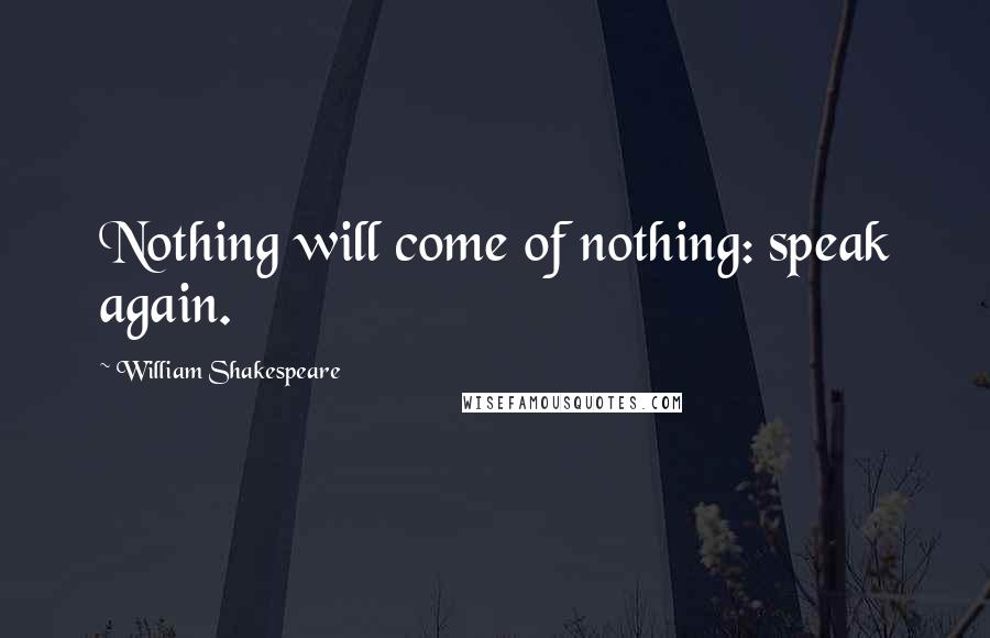 William Shakespeare Quotes: Nothing will come of nothing: speak again.