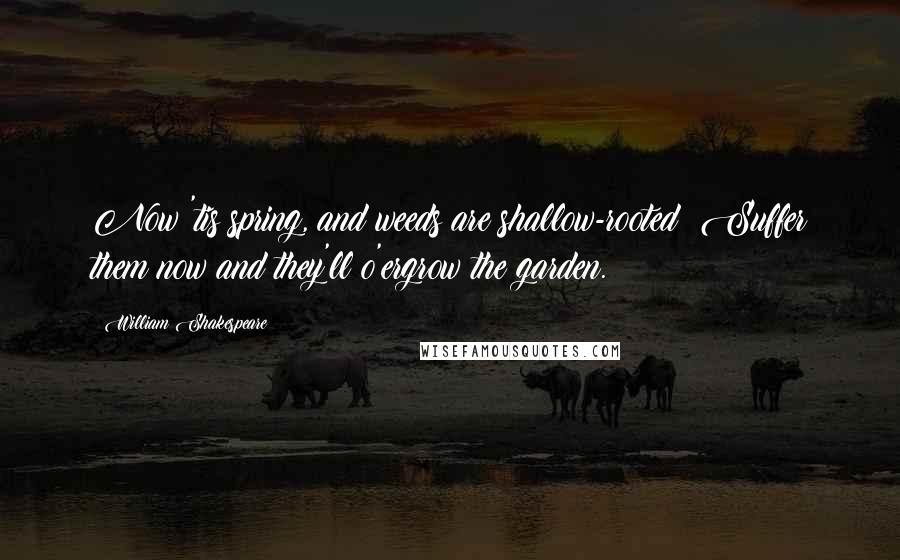 William Shakespeare Quotes: Now 'tis spring, and weeds are shallow-rooted; Suffer them now and they'll o'ergrow the garden.