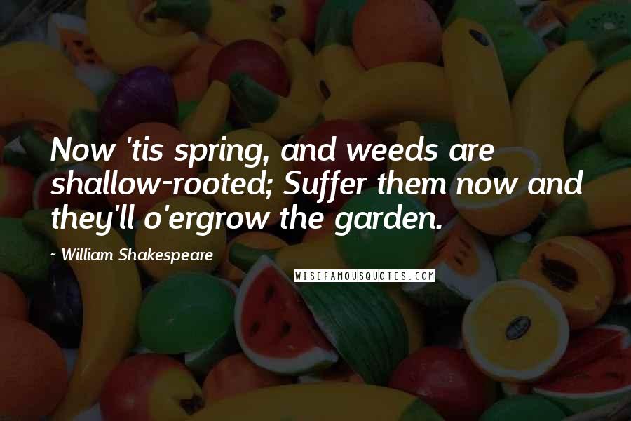 William Shakespeare Quotes: Now 'tis spring, and weeds are shallow-rooted; Suffer them now and they'll o'ergrow the garden.