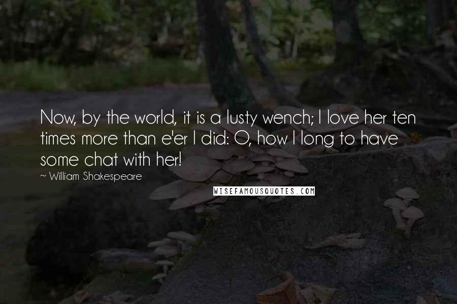 William Shakespeare Quotes: Now, by the world, it is a lusty wench; I love her ten times more than e'er I did: O, how I long to have some chat with her!