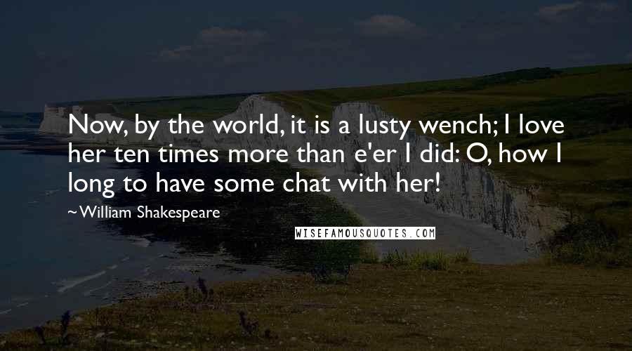 William Shakespeare Quotes: Now, by the world, it is a lusty wench; I love her ten times more than e'er I did: O, how I long to have some chat with her!