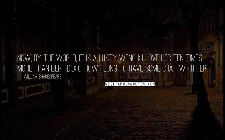 William Shakespeare Quotes: Now, by the world, it is a lusty wench; I love her ten times more than e'er I did: O, how I long to have some chat with her!