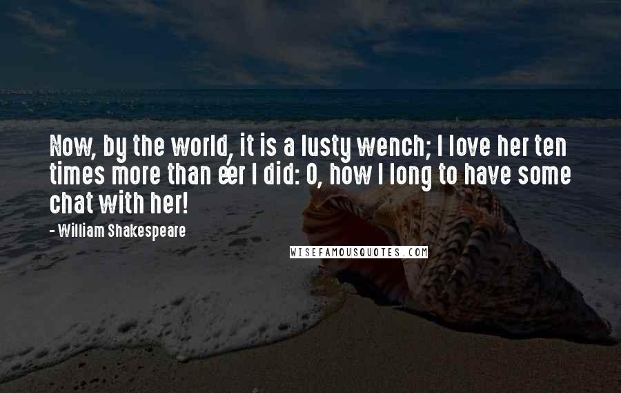 William Shakespeare Quotes: Now, by the world, it is a lusty wench; I love her ten times more than e'er I did: O, how I long to have some chat with her!