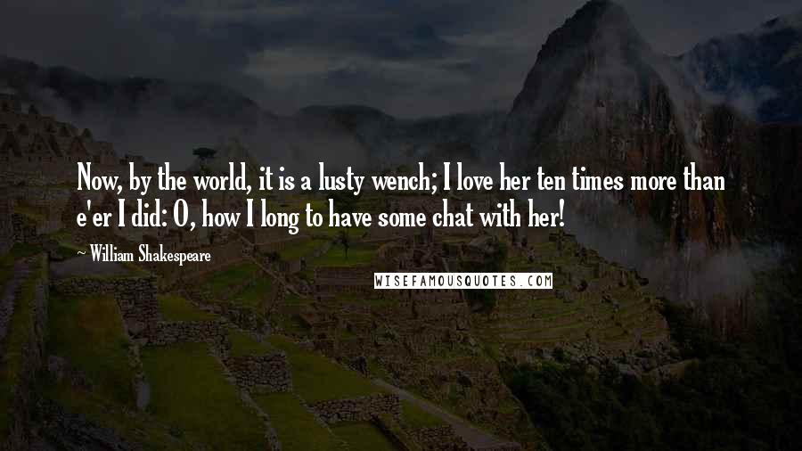 William Shakespeare Quotes: Now, by the world, it is a lusty wench; I love her ten times more than e'er I did: O, how I long to have some chat with her!