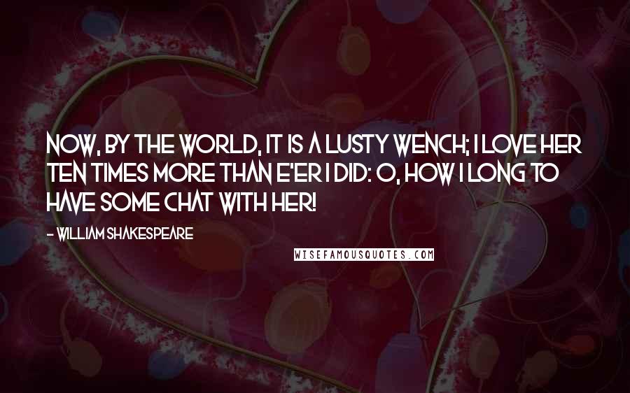 William Shakespeare Quotes: Now, by the world, it is a lusty wench; I love her ten times more than e'er I did: O, how I long to have some chat with her!