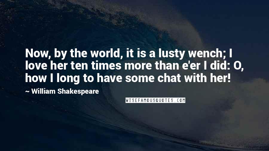 William Shakespeare Quotes: Now, by the world, it is a lusty wench; I love her ten times more than e'er I did: O, how I long to have some chat with her!