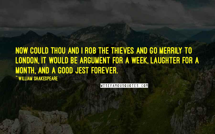 William Shakespeare Quotes: Now could thou and I rob the thieves and go merrily to London, it would be argument for a week, laughter for a month, and a good jest forever.