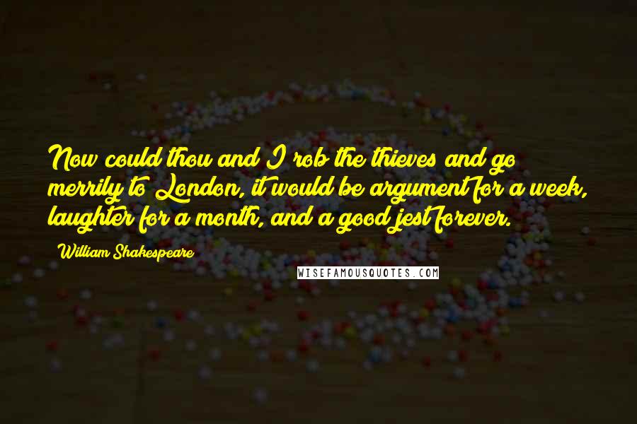 William Shakespeare Quotes: Now could thou and I rob the thieves and go merrily to London, it would be argument for a week, laughter for a month, and a good jest forever.