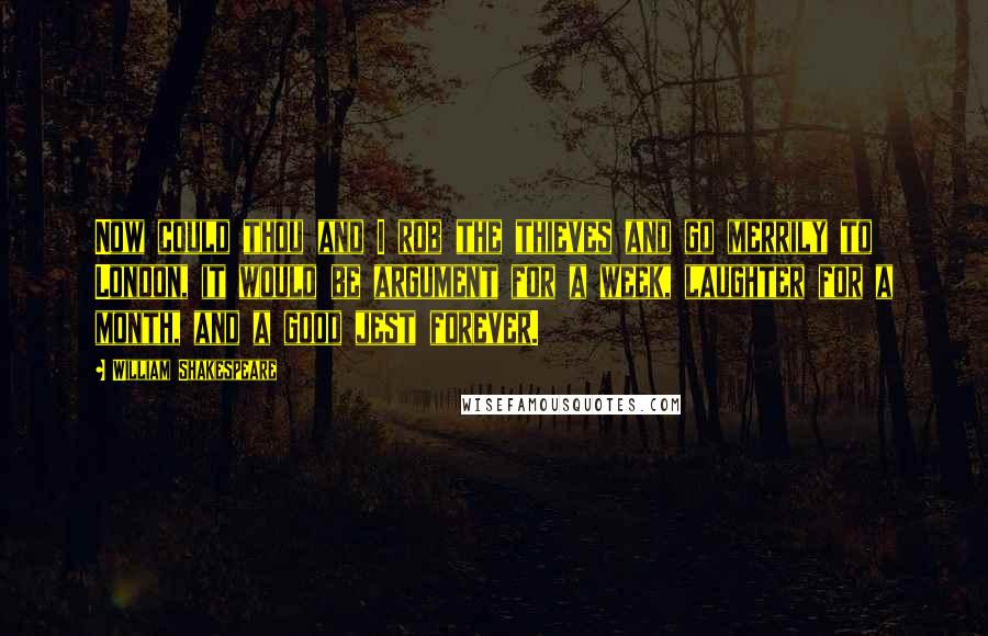 William Shakespeare Quotes: Now could thou and I rob the thieves and go merrily to London, it would be argument for a week, laughter for a month, and a good jest forever.