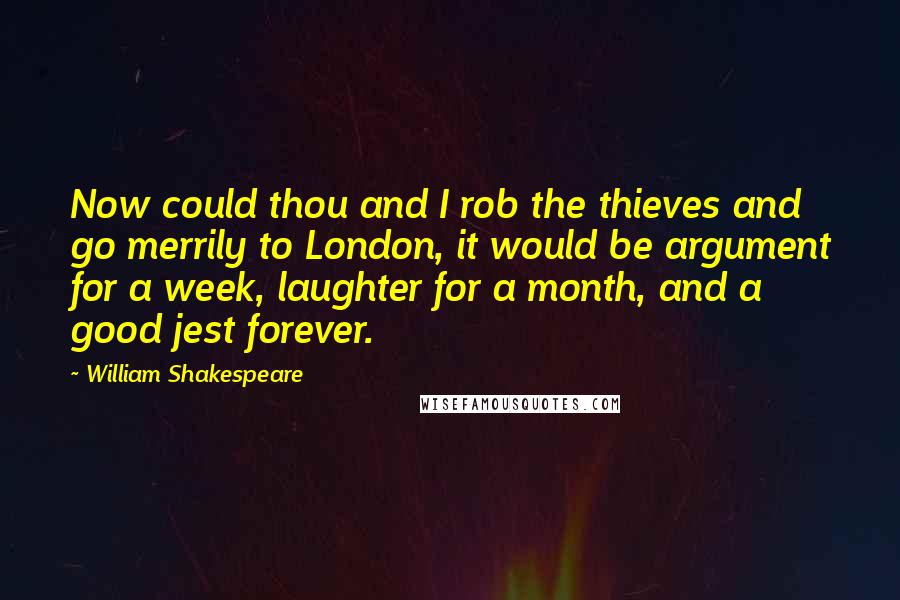 William Shakespeare Quotes: Now could thou and I rob the thieves and go merrily to London, it would be argument for a week, laughter for a month, and a good jest forever.