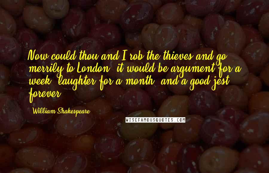 William Shakespeare Quotes: Now could thou and I rob the thieves and go merrily to London, it would be argument for a week, laughter for a month, and a good jest forever.