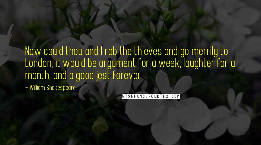 William Shakespeare Quotes: Now could thou and I rob the thieves and go merrily to London, it would be argument for a week, laughter for a month, and a good jest forever.