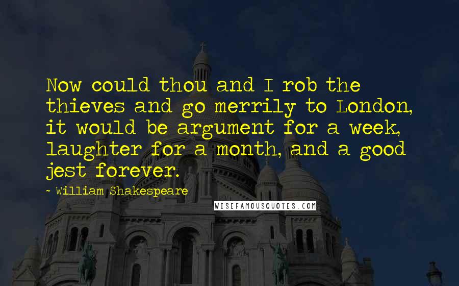 William Shakespeare Quotes: Now could thou and I rob the thieves and go merrily to London, it would be argument for a week, laughter for a month, and a good jest forever.