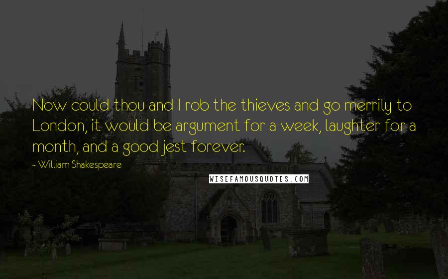 William Shakespeare Quotes: Now could thou and I rob the thieves and go merrily to London, it would be argument for a week, laughter for a month, and a good jest forever.