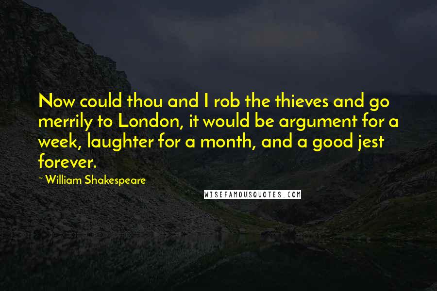 William Shakespeare Quotes: Now could thou and I rob the thieves and go merrily to London, it would be argument for a week, laughter for a month, and a good jest forever.