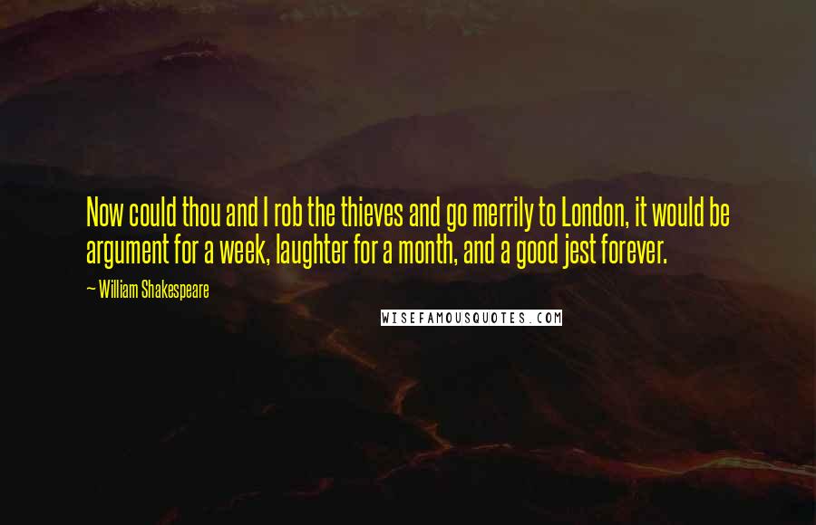 William Shakespeare Quotes: Now could thou and I rob the thieves and go merrily to London, it would be argument for a week, laughter for a month, and a good jest forever.