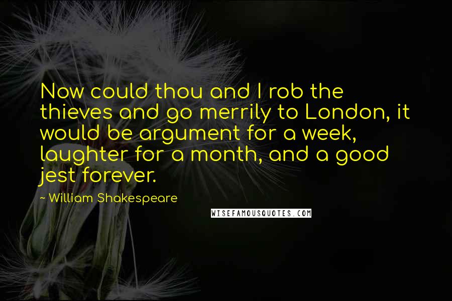 William Shakespeare Quotes: Now could thou and I rob the thieves and go merrily to London, it would be argument for a week, laughter for a month, and a good jest forever.