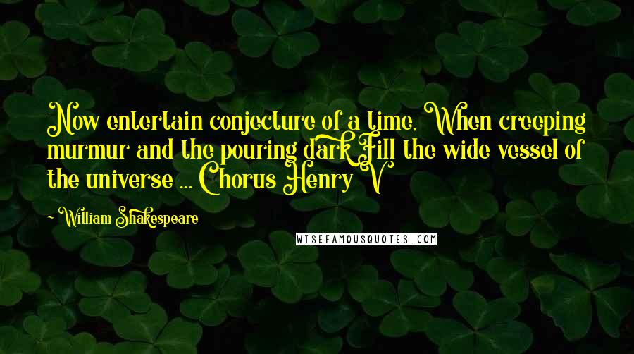 William Shakespeare Quotes: Now entertain conjecture of a time, When creeping murmur and the pouring dark Fill the wide vessel of the universe ... Chorus Henry V