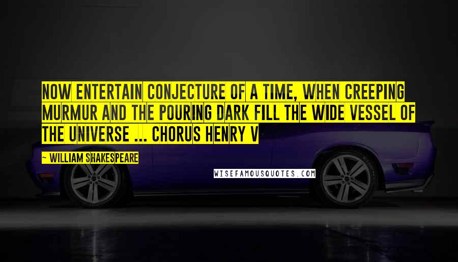 William Shakespeare Quotes: Now entertain conjecture of a time, When creeping murmur and the pouring dark Fill the wide vessel of the universe ... Chorus Henry V