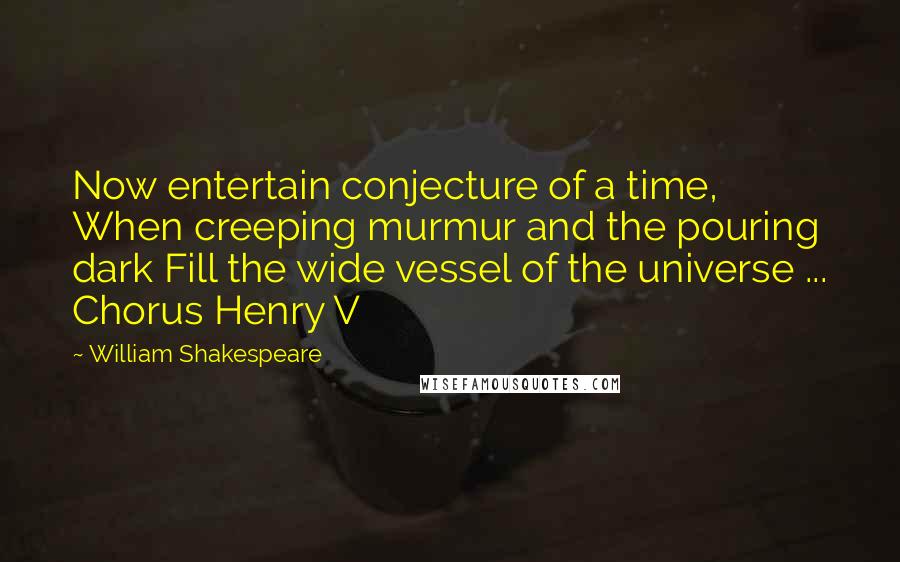 William Shakespeare Quotes: Now entertain conjecture of a time, When creeping murmur and the pouring dark Fill the wide vessel of the universe ... Chorus Henry V