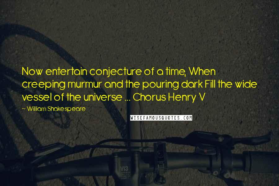 William Shakespeare Quotes: Now entertain conjecture of a time, When creeping murmur and the pouring dark Fill the wide vessel of the universe ... Chorus Henry V