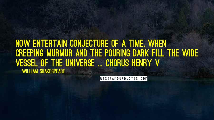 William Shakespeare Quotes: Now entertain conjecture of a time, When creeping murmur and the pouring dark Fill the wide vessel of the universe ... Chorus Henry V