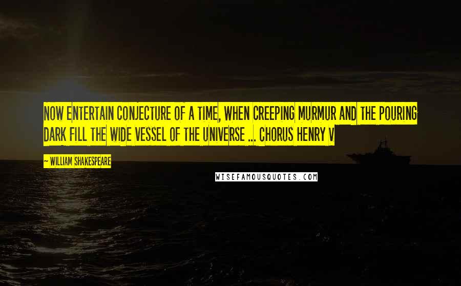 William Shakespeare Quotes: Now entertain conjecture of a time, When creeping murmur and the pouring dark Fill the wide vessel of the universe ... Chorus Henry V