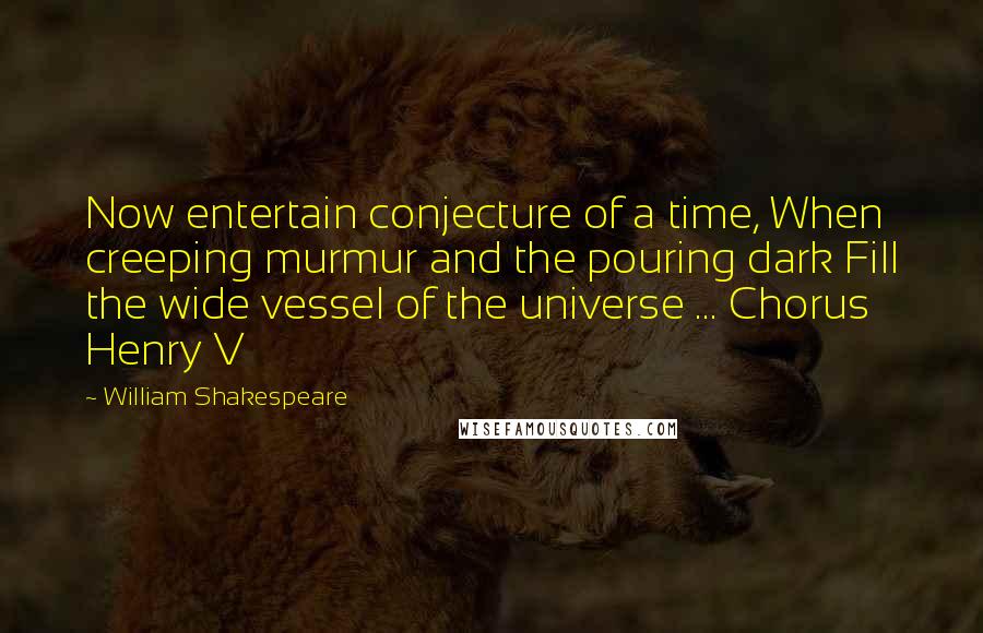 William Shakespeare Quotes: Now entertain conjecture of a time, When creeping murmur and the pouring dark Fill the wide vessel of the universe ... Chorus Henry V