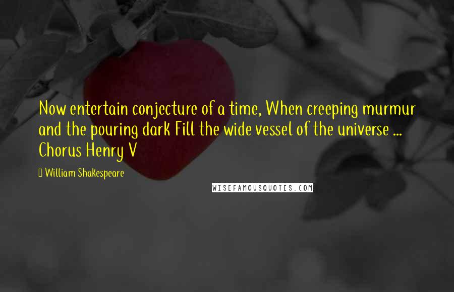 William Shakespeare Quotes: Now entertain conjecture of a time, When creeping murmur and the pouring dark Fill the wide vessel of the universe ... Chorus Henry V