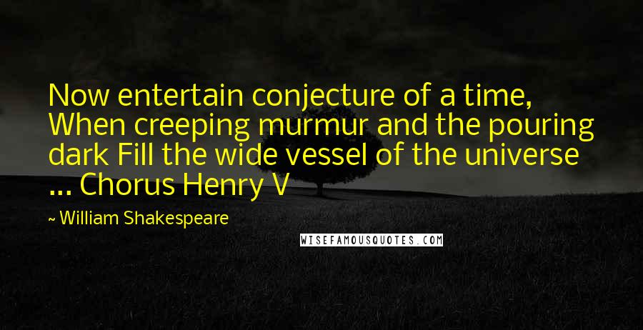 William Shakespeare Quotes: Now entertain conjecture of a time, When creeping murmur and the pouring dark Fill the wide vessel of the universe ... Chorus Henry V