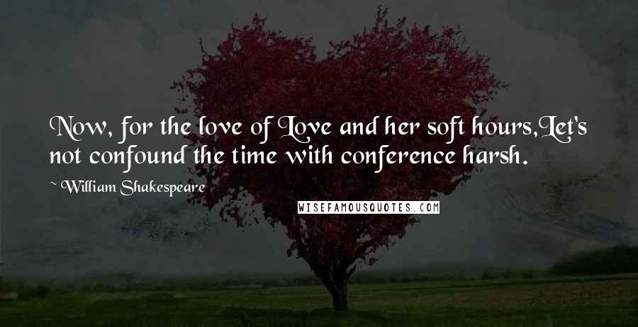 William Shakespeare Quotes: Now, for the love of Love and her soft hours,Let's not confound the time with conference harsh.