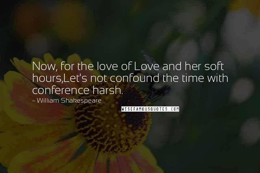 William Shakespeare Quotes: Now, for the love of Love and her soft hours,Let's not confound the time with conference harsh.