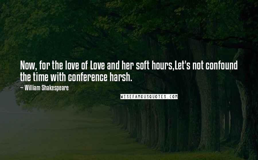 William Shakespeare Quotes: Now, for the love of Love and her soft hours,Let's not confound the time with conference harsh.