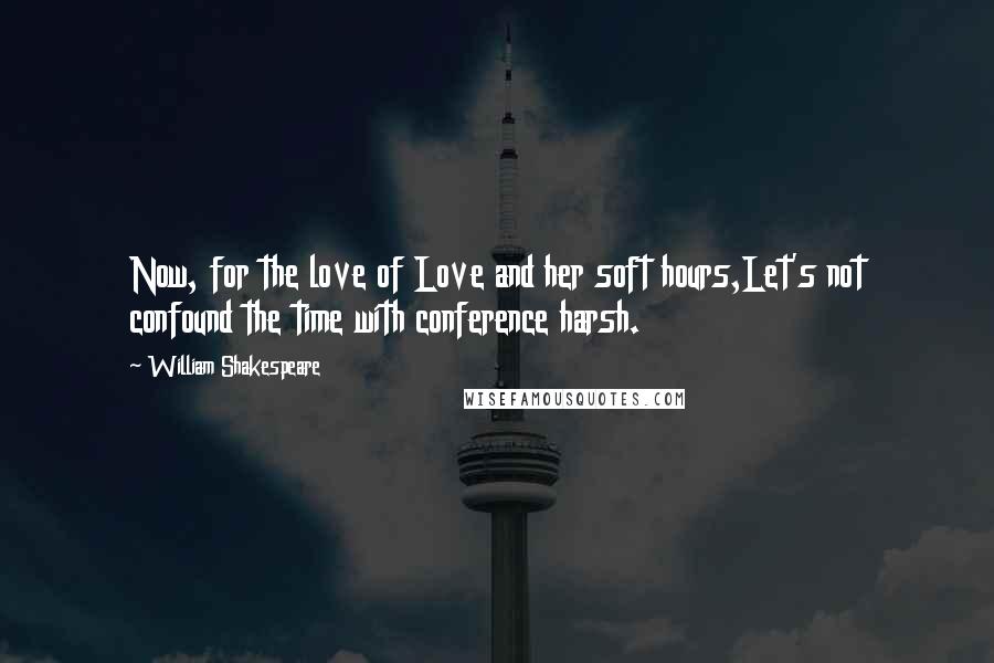 William Shakespeare Quotes: Now, for the love of Love and her soft hours,Let's not confound the time with conference harsh.