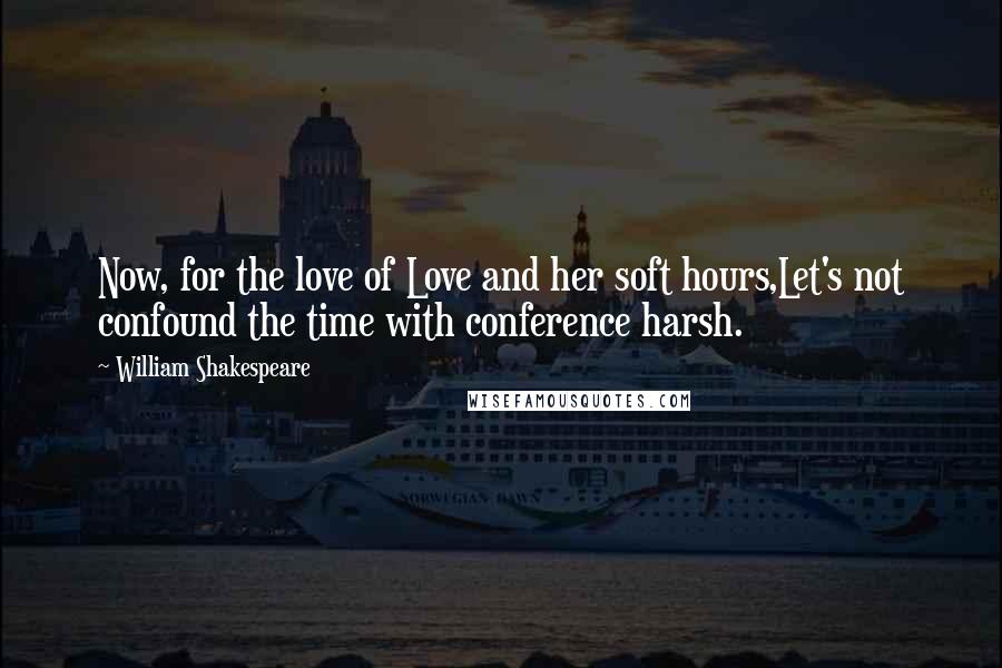 William Shakespeare Quotes: Now, for the love of Love and her soft hours,Let's not confound the time with conference harsh.