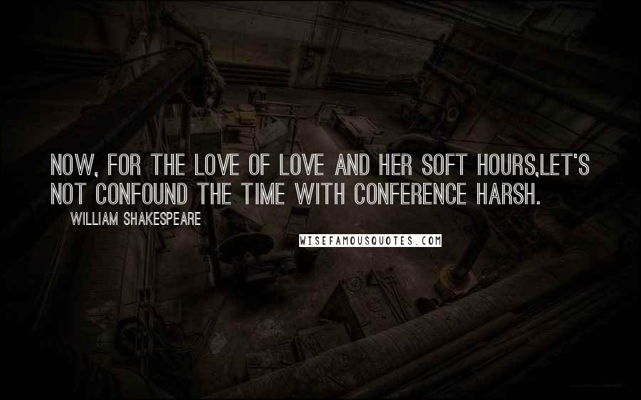 William Shakespeare Quotes: Now, for the love of Love and her soft hours,Let's not confound the time with conference harsh.