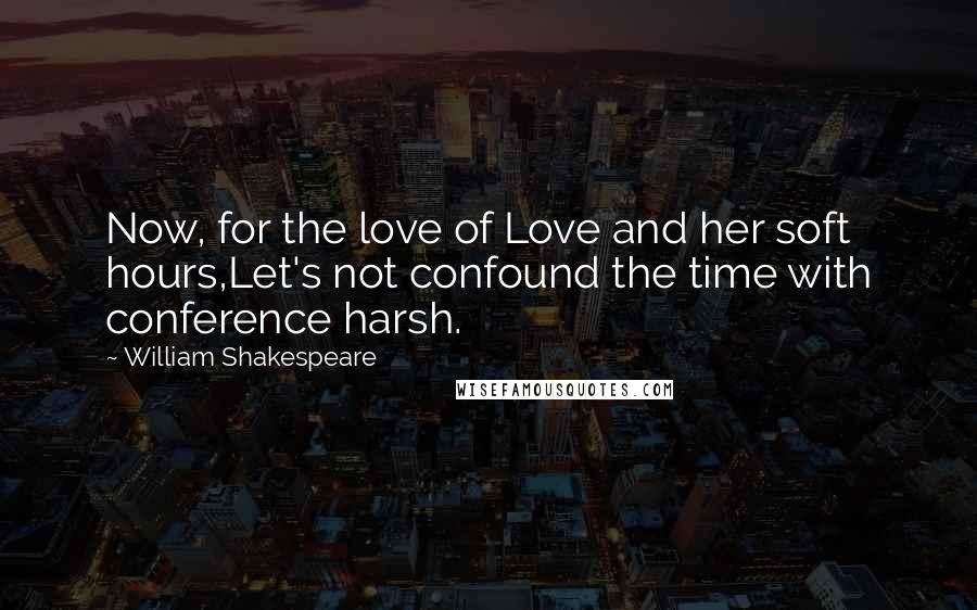 William Shakespeare Quotes: Now, for the love of Love and her soft hours,Let's not confound the time with conference harsh.