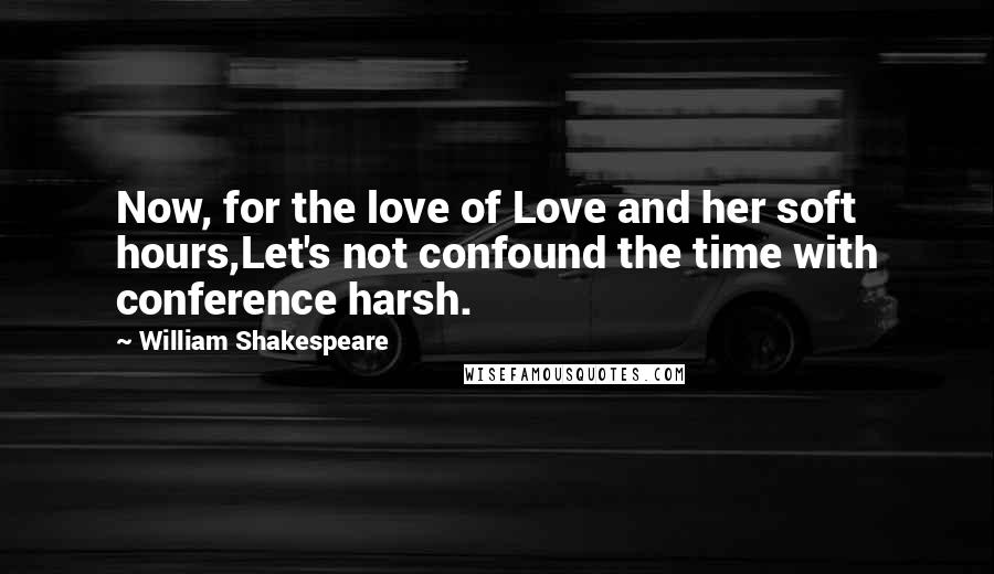 William Shakespeare Quotes: Now, for the love of Love and her soft hours,Let's not confound the time with conference harsh.