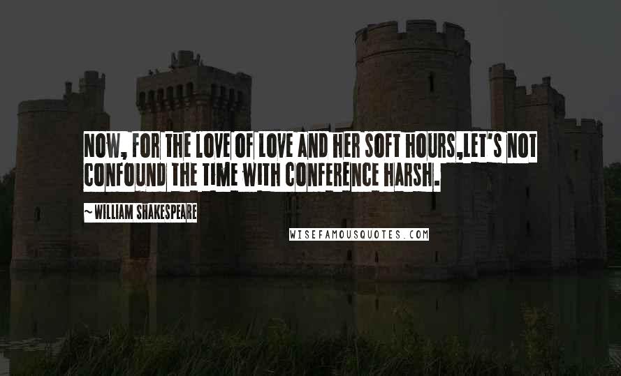 William Shakespeare Quotes: Now, for the love of Love and her soft hours,Let's not confound the time with conference harsh.