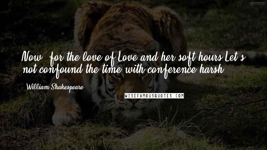 William Shakespeare Quotes: Now, for the love of Love and her soft hours,Let's not confound the time with conference harsh.