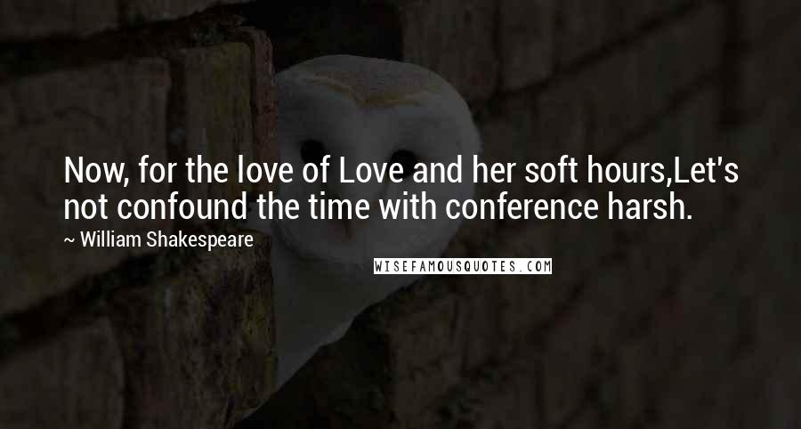 William Shakespeare Quotes: Now, for the love of Love and her soft hours,Let's not confound the time with conference harsh.