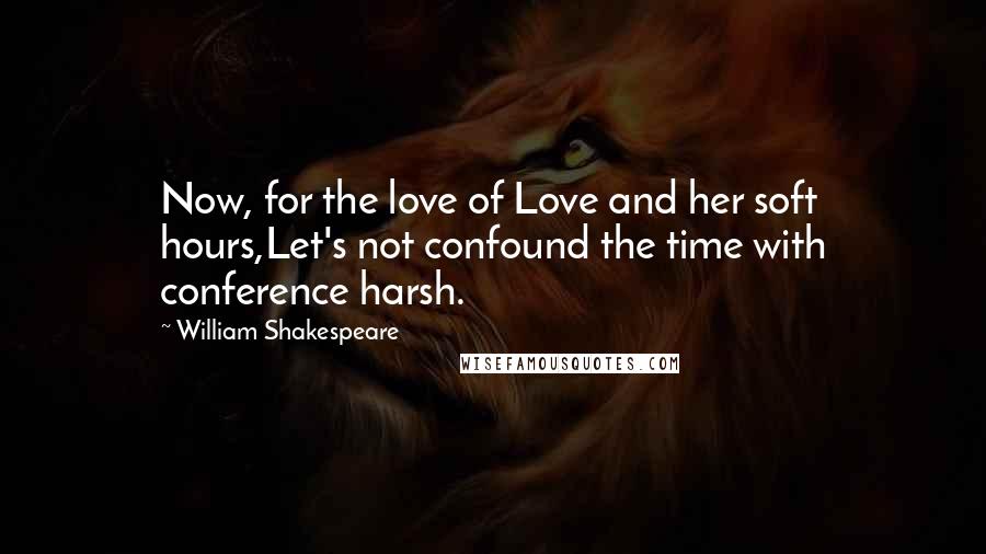William Shakespeare Quotes: Now, for the love of Love and her soft hours,Let's not confound the time with conference harsh.