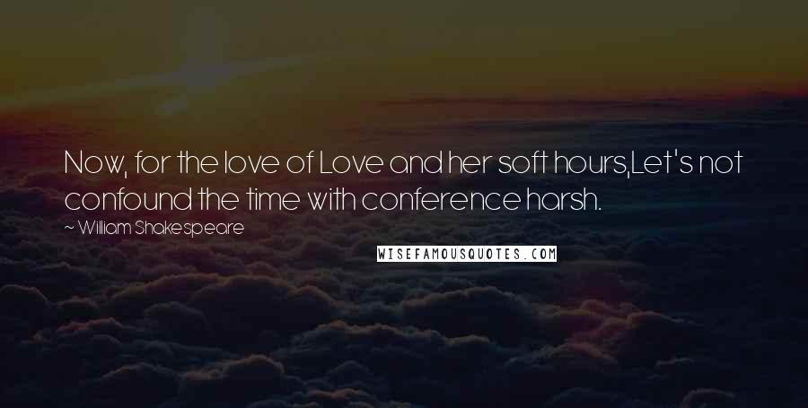 William Shakespeare Quotes: Now, for the love of Love and her soft hours,Let's not confound the time with conference harsh.