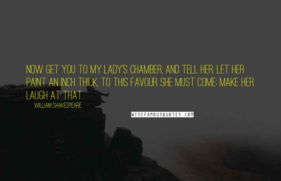 William Shakespeare Quotes: Now get you to my lady's chamber, and tell her, let her paint an inch thick, to this favour she must come; make her laugh at that.
