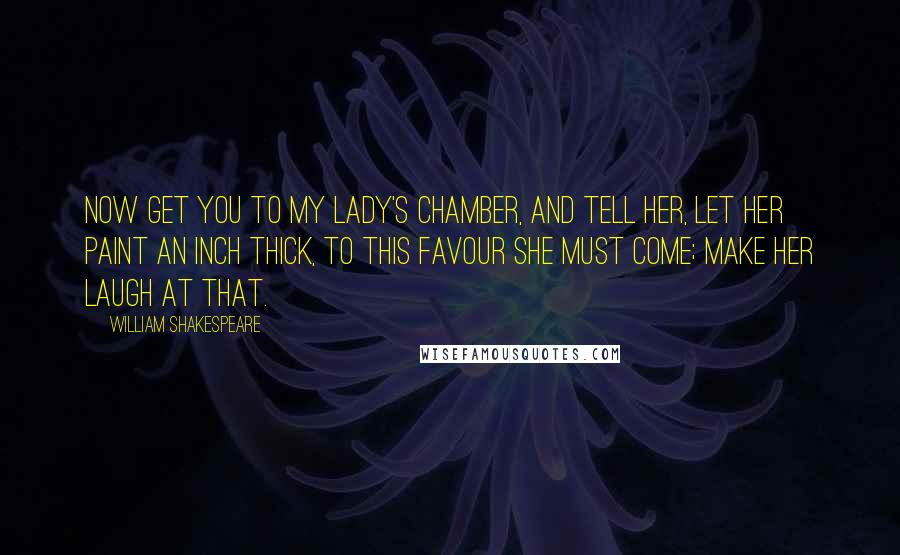 William Shakespeare Quotes: Now get you to my lady's chamber, and tell her, let her paint an inch thick, to this favour she must come; make her laugh at that.