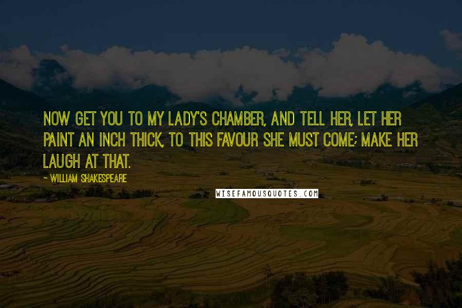 William Shakespeare Quotes: Now get you to my lady's chamber, and tell her, let her paint an inch thick, to this favour she must come; make her laugh at that.